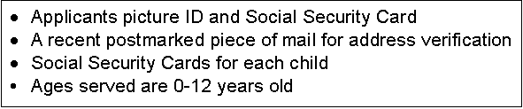 Text Box: 	Applicants picture ID and Social Security Card
	A recent postmarked piece of mail for address verification
	Social Security Cards for each child
	Ages served are 0-12 years old
